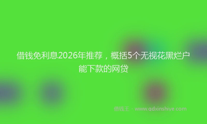 借钱免利息2026年推荐，概括5个无视花黑烂户能下款的网贷