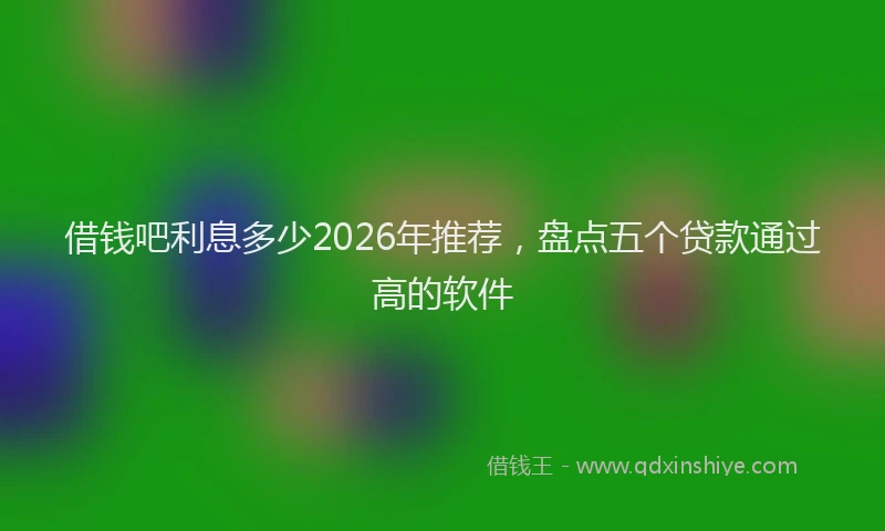 借钱吧利息多少2026年推荐，盘点五个贷款通过高的软件