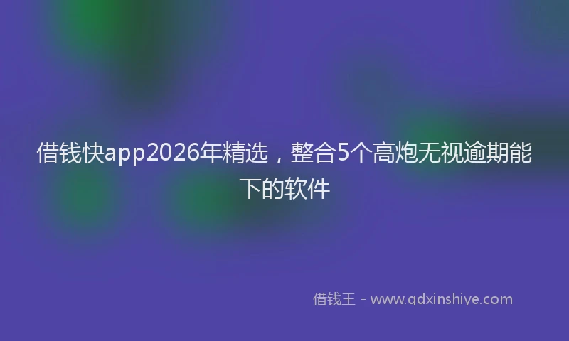 借钱快app2026年精选，整合5个高炮无视逾期能下的软件