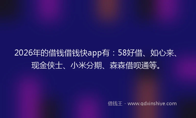 2026年的借钱借钱快app有：58好借、如心来、现金侠士、小米分期、森森借呗通等。
