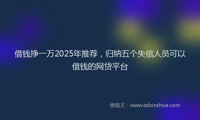 借钱挣一万2025年推荐，归纳五个失信人员可以借钱的网贷平台