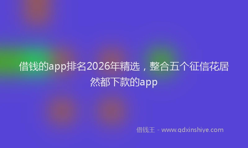 借钱的app排名2026年精选，整合五个征信花居然都下款的app