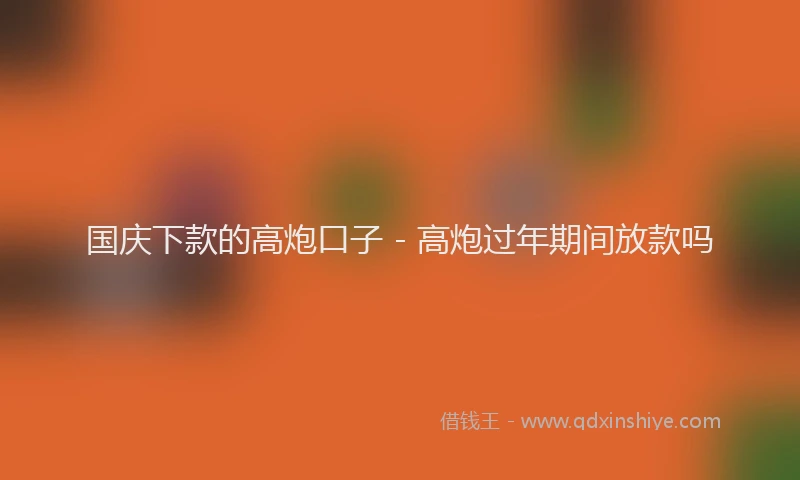 国庆下款的高炮口子 - 高炮过年期间放款吗