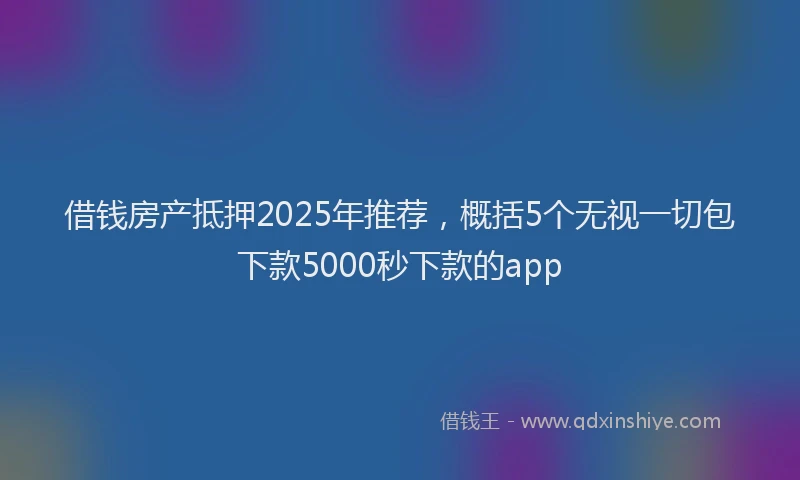 借钱房产抵押2025年推荐,概括5个无视一切包下款5000秒下款的app