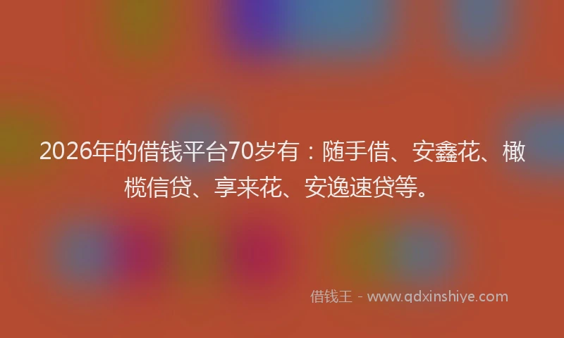 2026年的借钱平台70岁有：随手借、安鑫花、橄榄信贷、享来花、安逸速贷等。