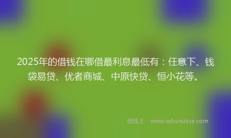 2025年的借钱在哪借最利息最低有：任意下、钱袋易贷、优者商城、中原快贷、恒小花等。