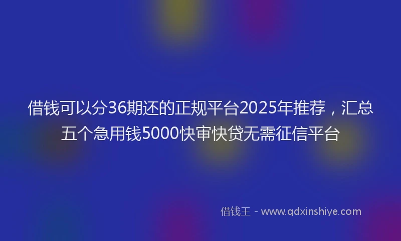 借钱可以分36期还的正规平台2025年推荐,汇总五个急用钱5000快审快贷无需征信平台