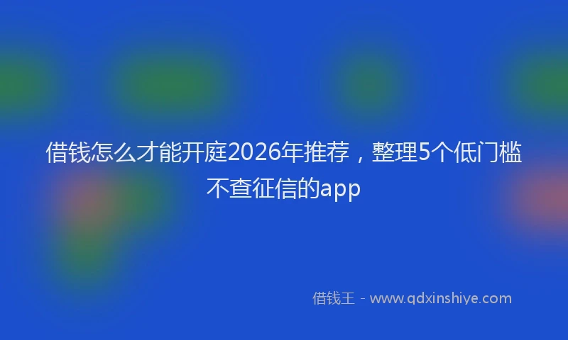 借钱怎么才能开庭2026年推荐，整理5个低门槛不查征信的app