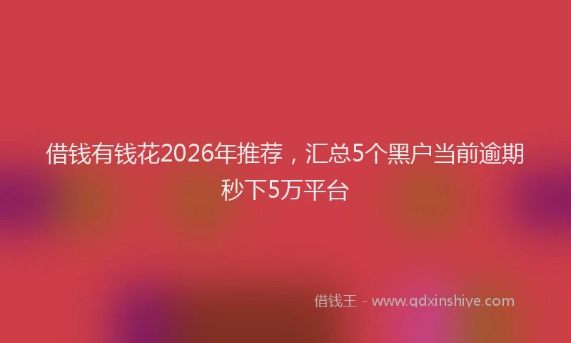 借钱有钱花2026年推荐，汇总5个黑户当前逾期秒下5万平台