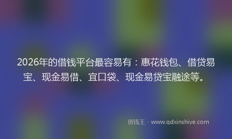 2026年的借钱平台最容易有：惠花钱包、借贷易宝、现金易借、宜口袋、现金易贷宝融途等。