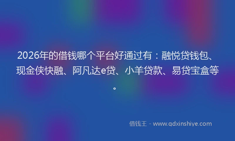 2026年的借钱哪个平台好通过有：融悦贷钱包、现金侠快融、阿凡达e贷、小羊贷款、易贷宝盒等。