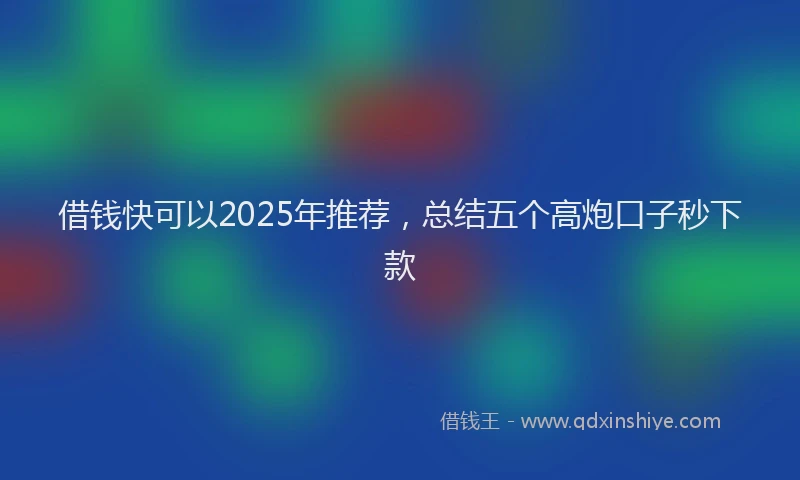 借钱快可以2025年推荐，总结五个高炮口子秒下款
