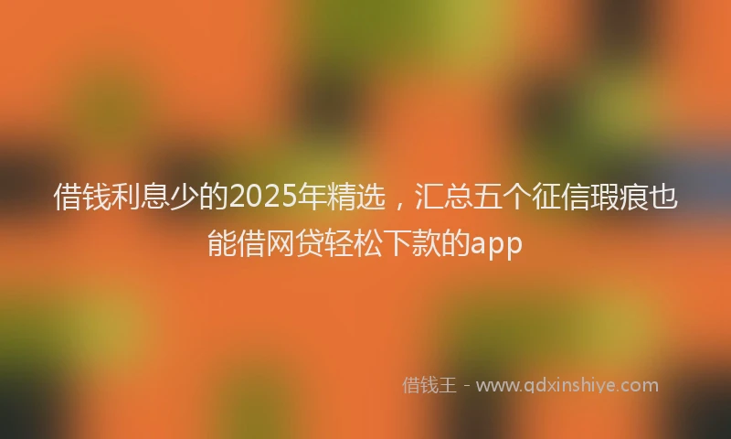 借钱利息少的2025年精选，汇总五个征信瑕疵也能借网贷轻松下款的app