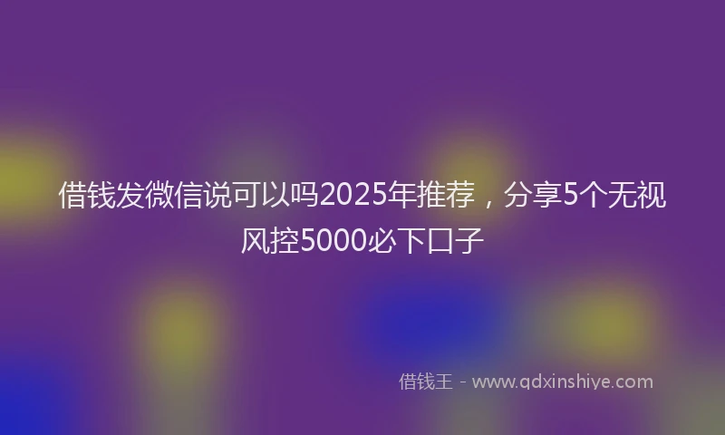 借钱发微信说可以吗2025年推荐，分享5个无视风控5000必下口子