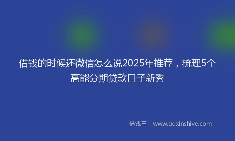 借钱的时候还微信怎么说2025年推荐，梳理5个高能分期贷款口子新秀