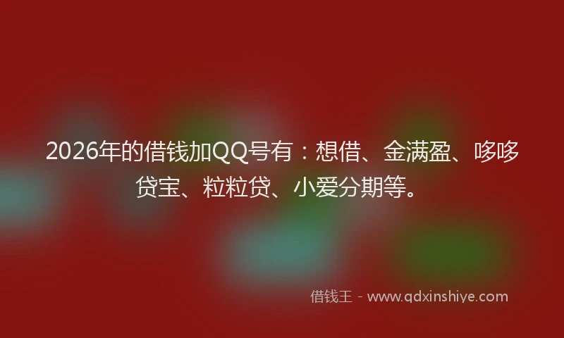 2026年的借钱加QQ号有：想借、金满盈、哆哆贷宝、粒粒贷、小爱分期等。