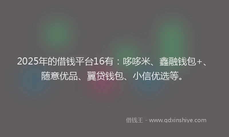 2025年的借钱平台16有：哆哆米、鑫融钱包+、随意优品、翼贷钱包、小信优选等。