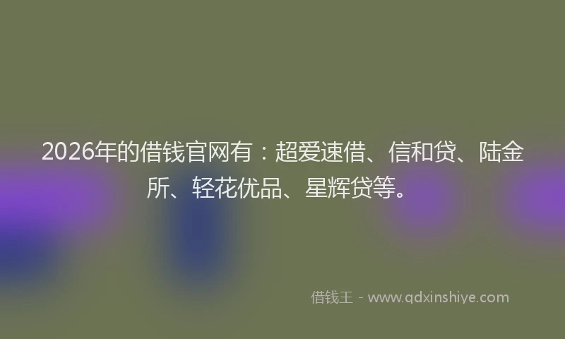 2026年的借钱官网有:超爱速借、信和贷、陆金所、轻花优品、星辉贷等。