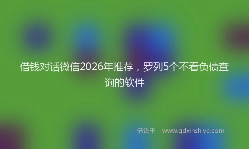 借钱对话微信2026年推荐，罗列5个不看负债查询的软件