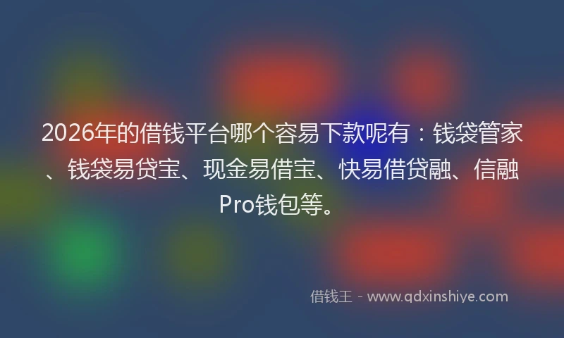 2026年的借钱平台哪个容易下款呢有：钱袋管家、钱袋易贷宝、现金易借宝、快易借贷融、信融Pro钱包等。