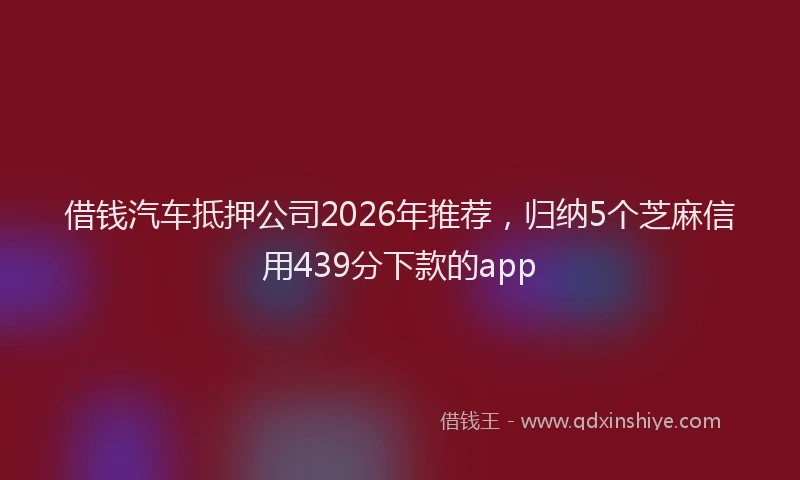 借钱汽车抵押公司2026年推荐，归纳5个芝麻信用439分下款的app