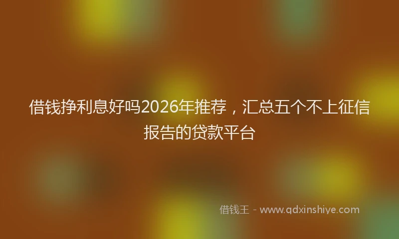 借钱挣利息好吗2026年推荐，汇总五个不上征信报告的贷款平台