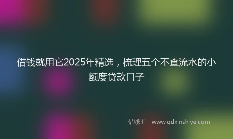 借钱就用它2025年精选，梳理五个不查流水的小额度贷款口子