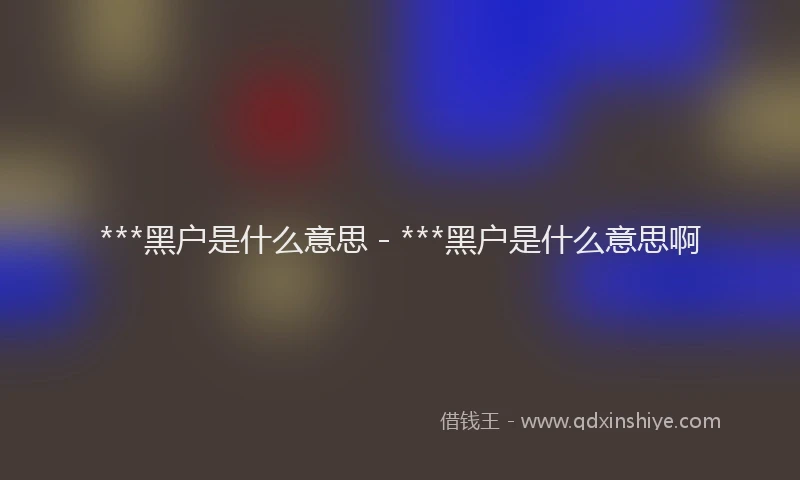 ***黑户是什么意思 - ***黑户是什么意思啊