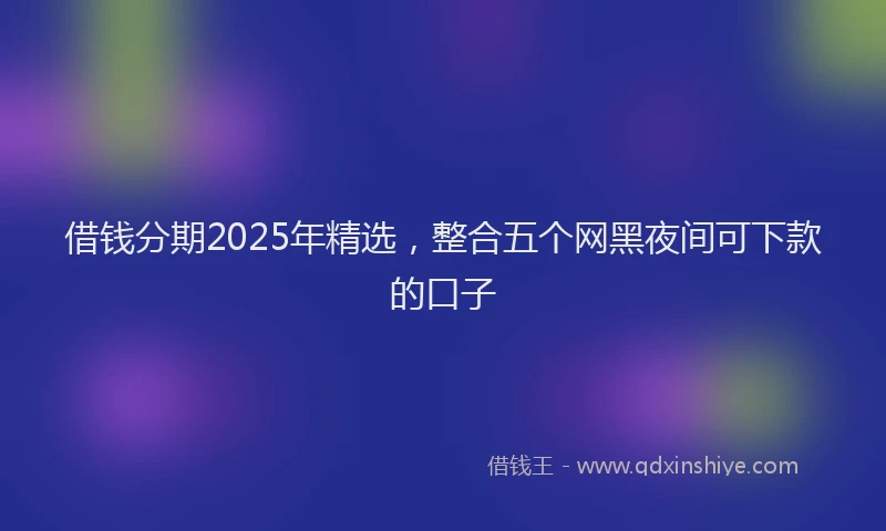 借钱分期2025年精选，整合五个网黑夜间可下款的口子