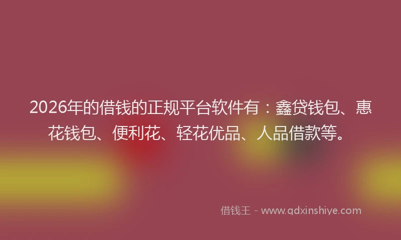 2026年的借钱的正规平台软件有：鑫贷钱包、惠花钱包、便利花、轻花优品、人品借款等。
