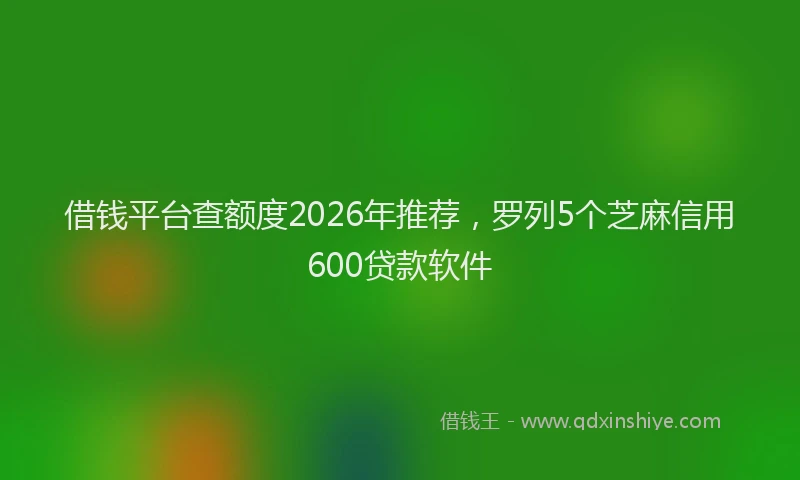 借钱平台查额度2026年推荐，罗列5个芝麻信用600贷款软件