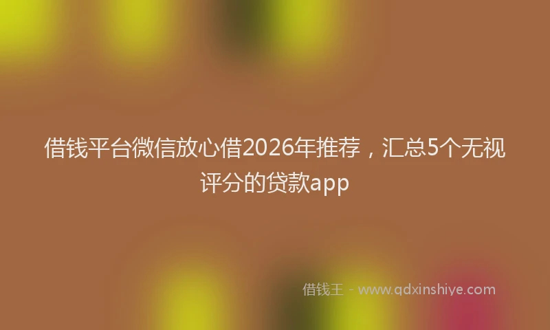 借钱平台微信放心借2026年推荐，汇总5个无视评分的贷款app