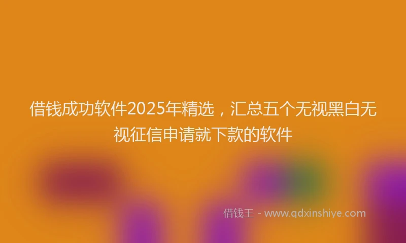 借钱成功软件2025年精选，汇总五个无视黑白无视征信申请就下款的软件