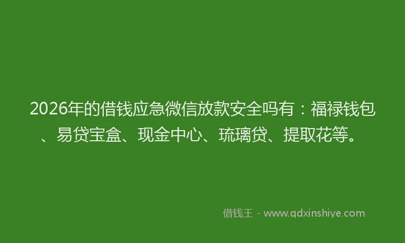 2026年的借钱应急微信放款安全吗有：福禄钱包、易贷宝盒、现金中心、琉璃贷、提取花等。