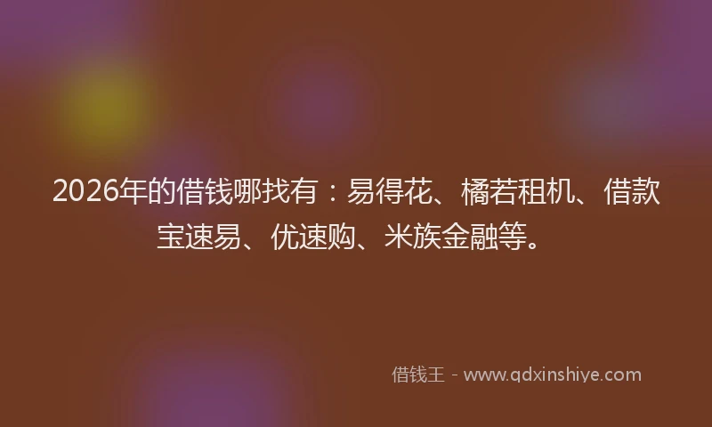 2026年的借钱哪找有：易得花、橘若租机、借款宝速易、优速购、米族金融等。