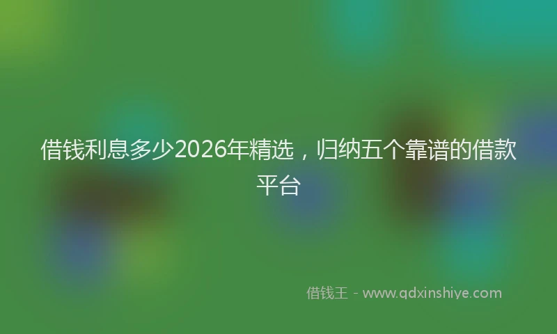 借钱利息多少2026年精选,归纳五个靠谱的借款平台