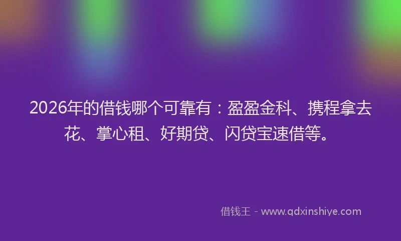2026年的借钱哪个可靠有：盈盈金科、携程拿去花、掌心租、好期贷、闪贷宝速借等。