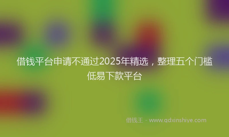 借钱平台申请不通过2025年精选,整理五个门槛低易下款平台