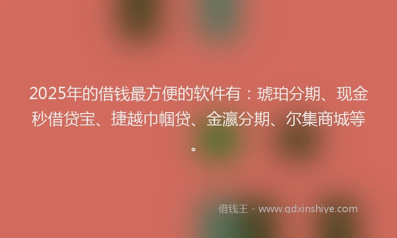2025年的借钱最方便的软件有：琥珀分期、现金秒借贷宝、捷越巾帼贷、金瀛分期、尔集商城等。