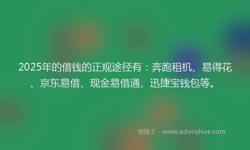 2025年的借钱的正规途径有：奔跑租机、易得花、京东易借、现金易借通、迅捷宝钱包等。