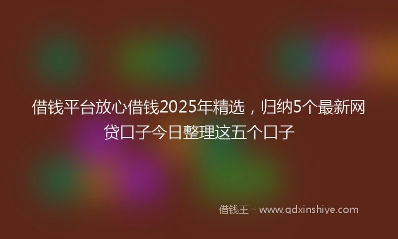 借钱平台放心借钱2025年精选，归纳5个最新网贷口子今日整理这五个口子