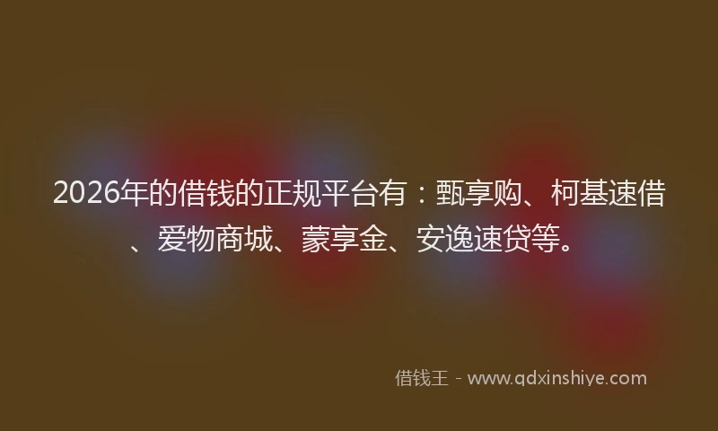 2026年的借钱的正规平台有:甄享购、柯基速借、爱物商城、蒙享金、安逸速贷等。