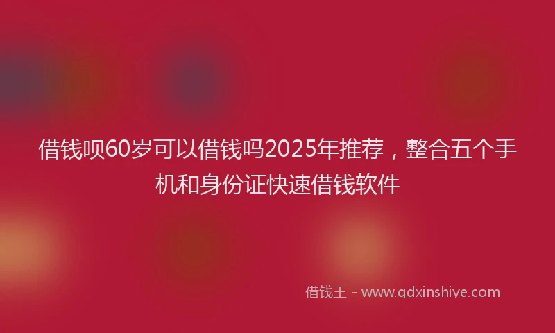 借钱呗60岁可以借钱吗2025年推荐，整合五个手机和身份证快速借钱软件