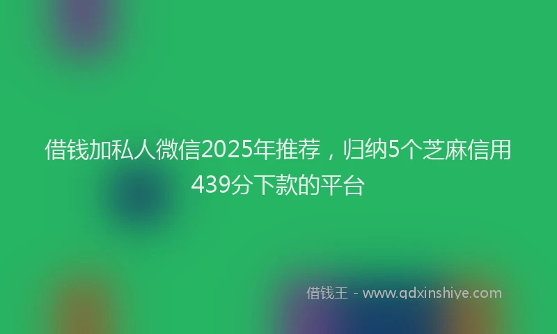借钱加私人微信2025年推荐，归纳5个芝麻信用439分下款的平台