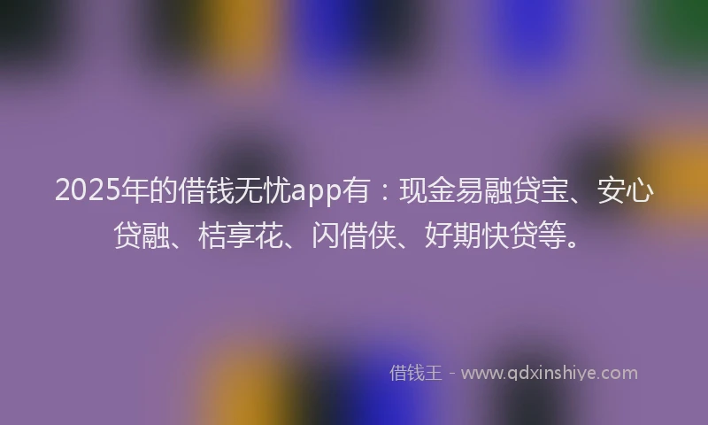 2025年的借钱无忧app有：现金易融贷宝、安心贷融、桔享花、闪借侠、好期快贷等。