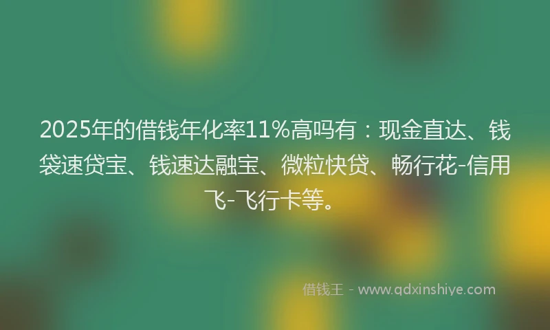 2025年的借钱年化率11%高吗有：现金直达、钱袋速贷宝、钱速达融宝、微粒快贷、畅行花-信用飞-飞行卡等。