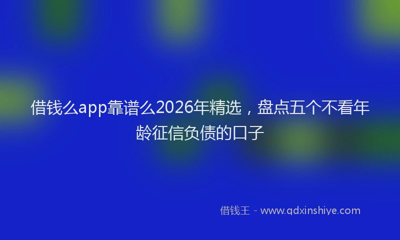 借钱么app靠谱么2026年精选，盘点五个不看年龄征信负债的口子