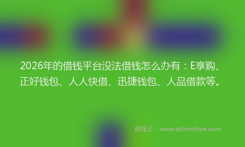 2026年的借钱平台没法借钱怎么办有:E享购、正好钱包、人人快借、迅捷钱包、人品借款等。