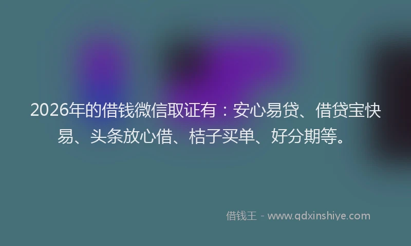 2026年的借钱微信取证有：安心易贷、借贷宝快易、头条放心借、桔子买单、好分期等。