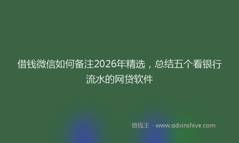 借钱微信如何备注2026年精选，总结五个看银行流水的网贷软件